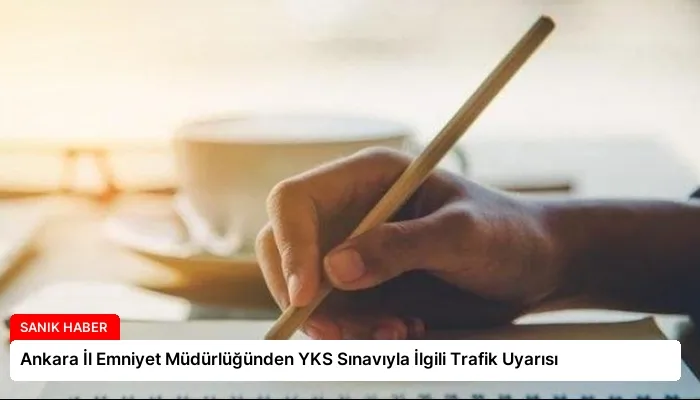 Ankara İl Emniyet Müdürlüğünden YKS Sınavıyla İlgili Trafik Uyarısı