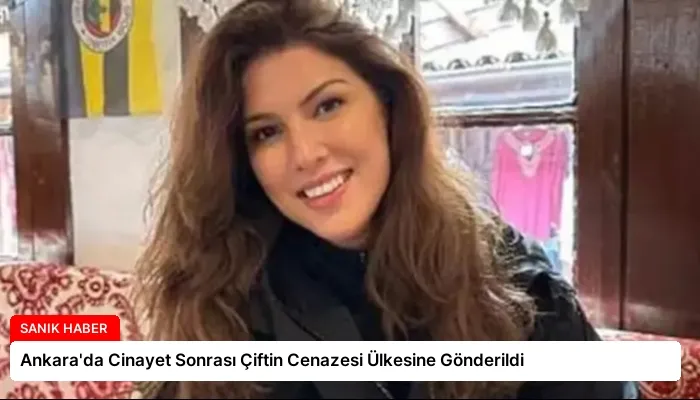 Ankara’da Cinayet Sonrası Çiftin Cenazesi Ülkesine Gönderildi