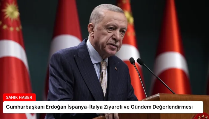 Cumhurbaşkanı Erdoğan İspanya-İtalya Ziyareti ve Gündem Değerlendirmesi