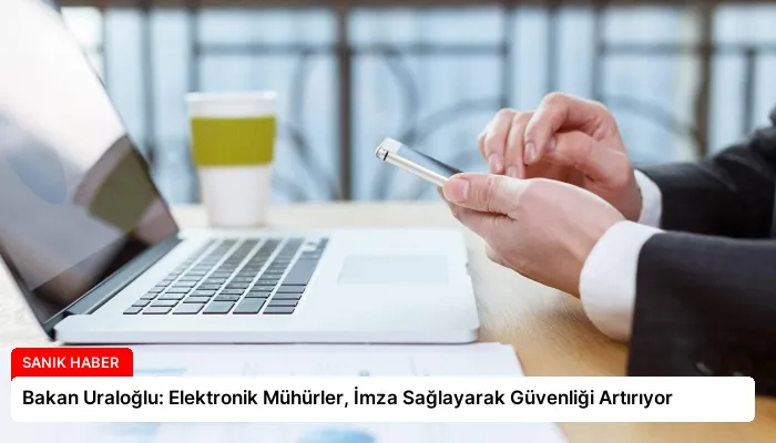 Bakan Uraloğlu: Elektronik Mühürler, İmza Sağlayarak Güvenliği Artırıyor