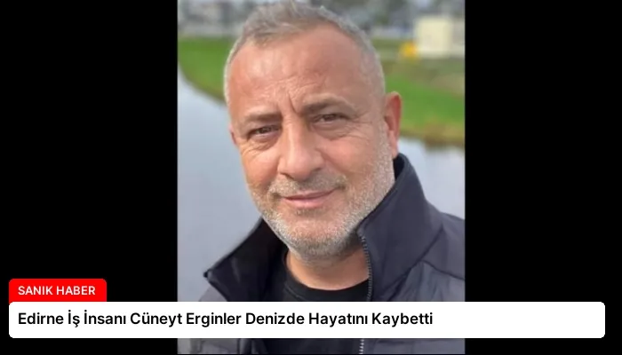 Edirne İş İnsanı Cüneyt Erginler Denizde Hayatını Kaybetti