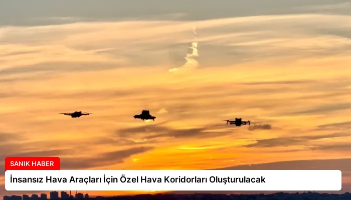 İnsansız Hava Araçları İçin Özel Hava Koridorları Oluşturulacak