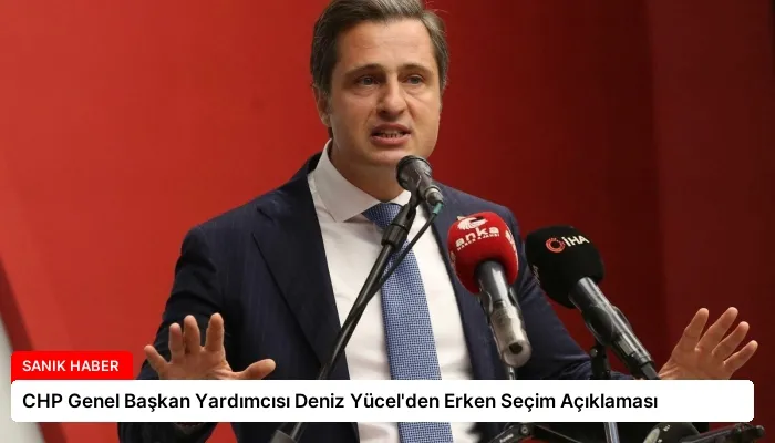 CHP Genel Başkan Yardımcısı Deniz Yücel’den Erken Seçim Açıklaması