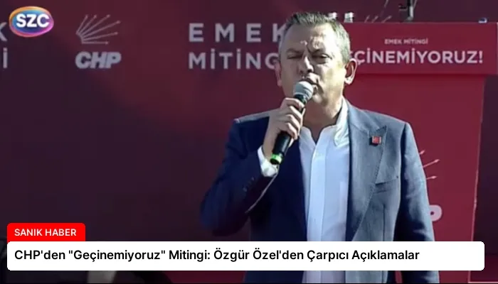 CHP’den “Geçinemiyoruz” Mitingi: Özgür Özel’den Çarpıcı Açıklamalar
