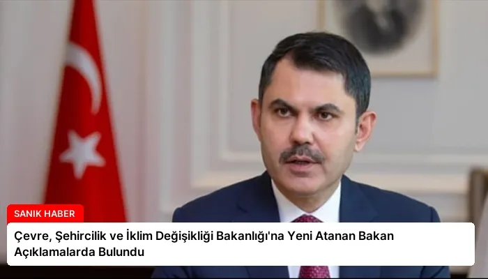 Çevre, Şehircilik ve İklim Değişikliği Bakanlığı’na Yeni Atanan Bakan Açıklamalarda Bulundu