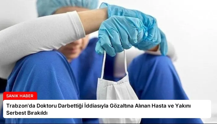 Trabzon’da Doktoru Darbettiği İddiasıyla Gözaltına Alınan Hasta ve Yakını Serbest Bırakıldı