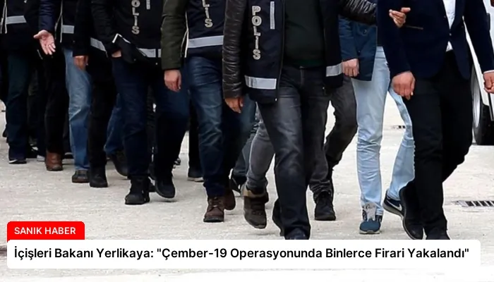 İçişleri Bakanı Yerlikaya: “Çember-19 Operasyonunda Binlerce Firari Yakalandı”