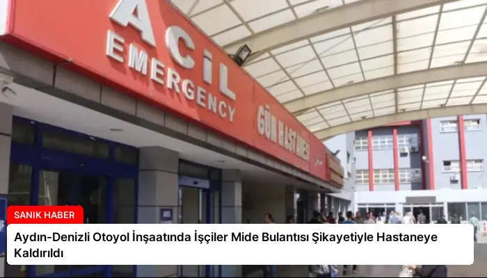 Aydın-Denizli Otoyol İnşaatında İşçiler Mide Bulantısı Şikayetiyle Hastaneye Kaldırıldı