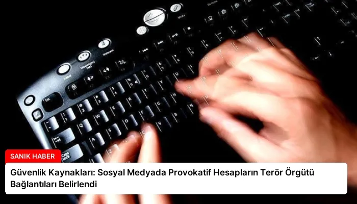 Güvenlik Kaynakları: Sosyal Medyada Provokatif Hesapların Terör Örgütü Bağlantıları Belirlendi