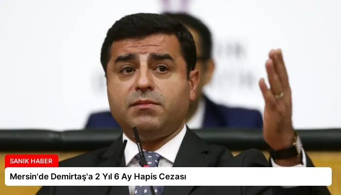 Mersin’de Demirtaş’a 2 Yıl 6 Ay Hapis Cezası