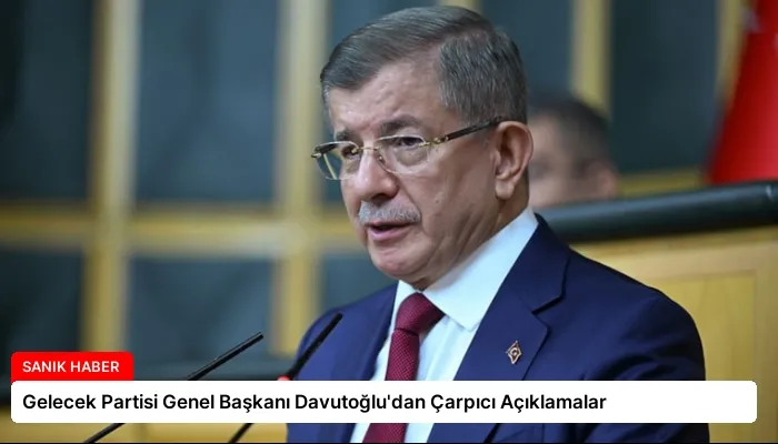 Gelecek Partisi Genel Başkanı Davutoğlu’dan Çarpıcı Açıklamalar