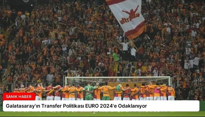 Galatasaray’ın Transfer Politikası EURO 2024’e Odaklanıyor