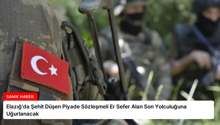 Elazığ’da Şehit Düşen Piyade Sözleşmeli Er Sefer Alan Son Yolculuğuna Uğurlanacak