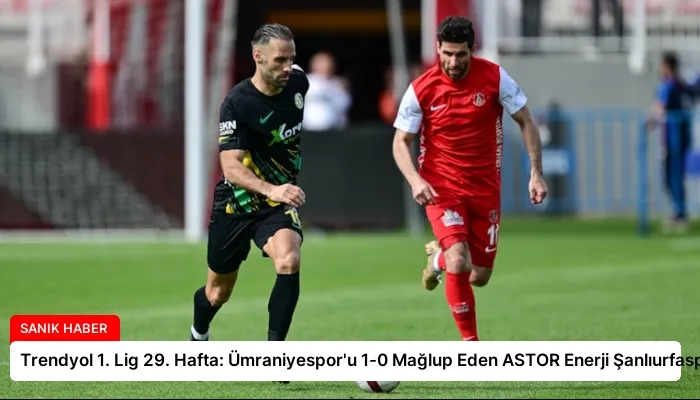 Trendyol 1. Lig 29. Hafta: Ümraniyespor’u 1-0 Mağlup Eden ASTOR Enerji Şanlıurfaspor
