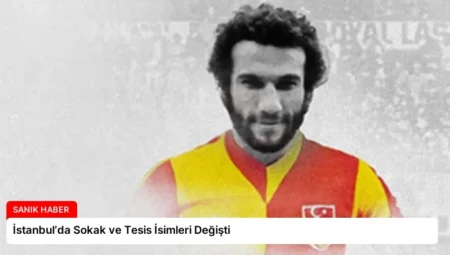 İstanbul’da Sokak ve Tesis İsimleri Değişti