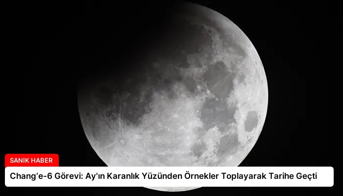 Chang’e-6 Görevi: Ay’ın Karanlık Yüzünden Örnekler Toplayarak Tarihe Geçti