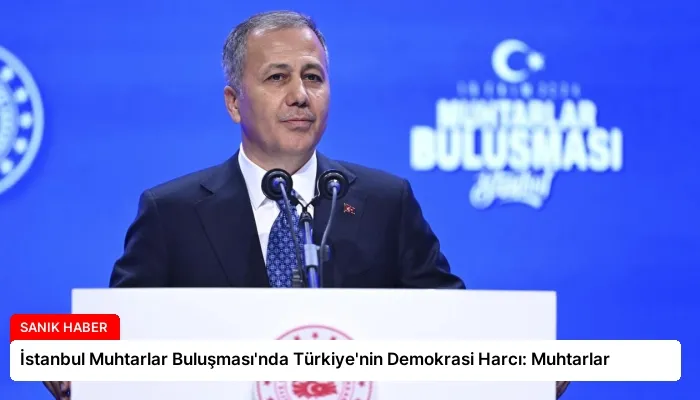 İstanbul Muhtarlar Buluşması’nda Türkiye’nin Demokrasi Harcı: Muhtarlar