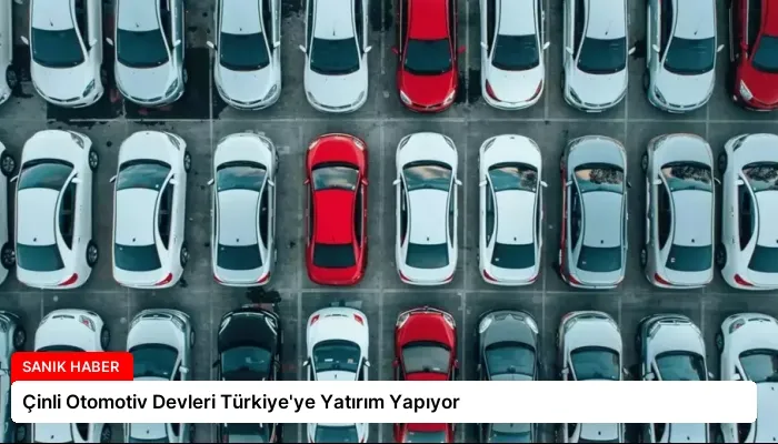 Çinli Otomotiv Devleri Türkiye’ye Yatırım Yapıyor