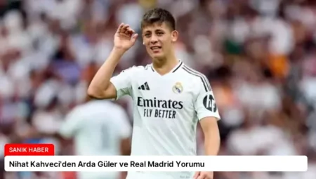 Nihat Kahveci’den Arda Güler ve Real Madrid Yorumu