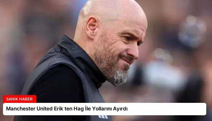 Manchester United Erik ten Hag İle Yollarını Ayırdı