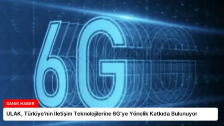 ULAK, Türkiye’nin İletişim Teknolojilerine 6G’ye Yönelik Katkıda Bulunuyor