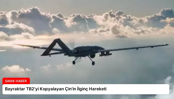 Bayraktar TB2’yi Kopyalayan Çin’in İlginç Hareketi