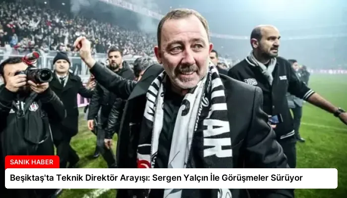Beşiktaş’ta Teknik Direktör Arayışı: Sergen Yalçın İle Görüşmeler Sürüyor