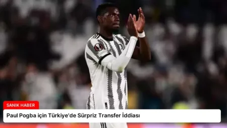 Paul Pogba için Türkiye’de Sürpriz Transfer İddiası