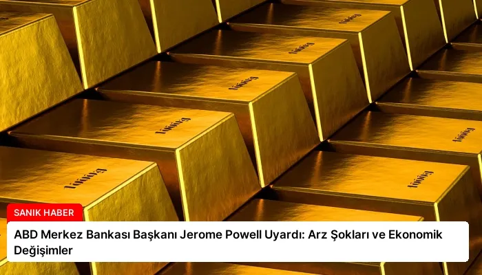 ABD Merkez Bankası Başkanı Jerome Powell Uyardı: Arz Şokları ve Ekonomik Değişimler