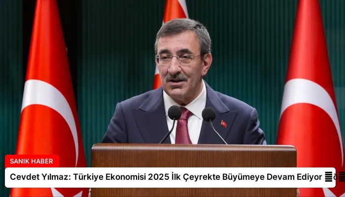 Cevdet Yılmaz: Türkiye Ekonomisi 2025 İlk Çeyrekte Büyümeye Devam Ediyor ⏬👇