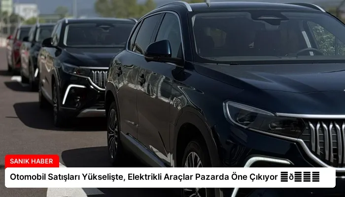 Otomobil Satışları Yükselişte, Elektrikli Araçlar Pazarda Öne Çıkıyor ⏬👇