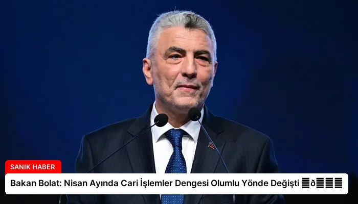 Bakan Bolat: Nisan Ayında Cari İşlemler Dengesi Olumlu Yönde Değişti ⏬👇