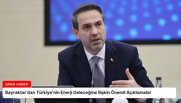 Bayraktar’dan Türkiye’nin Enerji Geleceğine İlişkin Önemli Açıklamalar