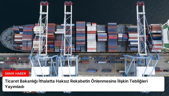 Ticaret Bakanlığı İthalatta Haksız Rekabetin Önlenmesine İlişkin Tebliğleri Yayımladı