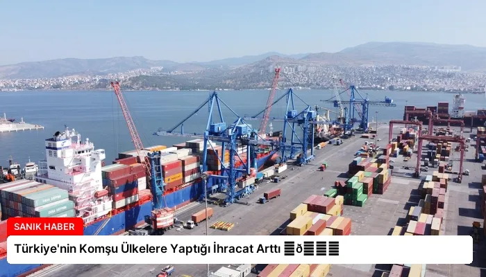 Türkiye’nin Komşu Ülkelere Yaptığı İhracat Arttı ⏬👇