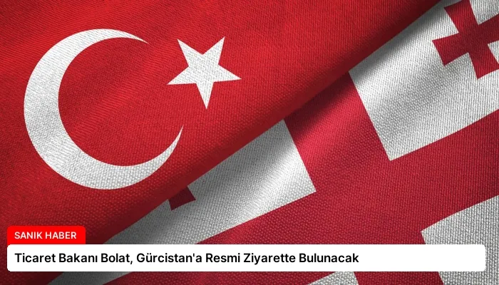 Ticaret Bakanı Bolat, Gürcistan’a Resmi Ziyarette Bulunacak