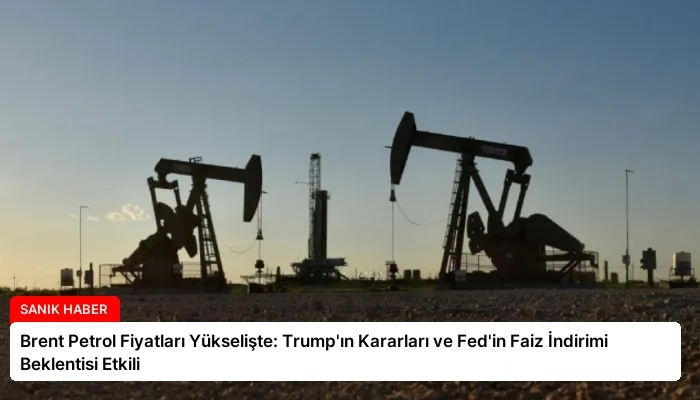 Brent Petrol Fiyatları Yükselişte: Trump’ın Kararları ve Fed’in Faiz İndirimi Beklentisi Etkili