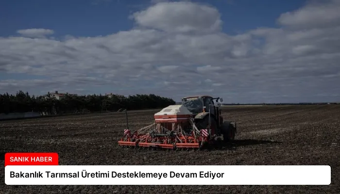 Bakanlık Tarımsal Üretimi Desteklemeye Devam Ediyor
