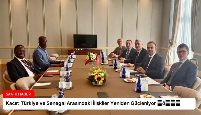 Kacır: Türkiye ve Senegal Arasındaki İlişkiler Yeniden Güçleniyor ⏬👇