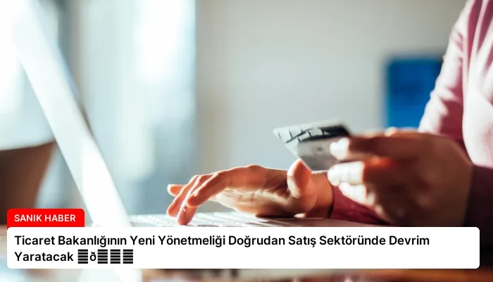 Ticaret Bakanlığının Yeni Yönetmeliği Doğrudan Satış Sektöründe Devrim Yaratacak ⏬👇