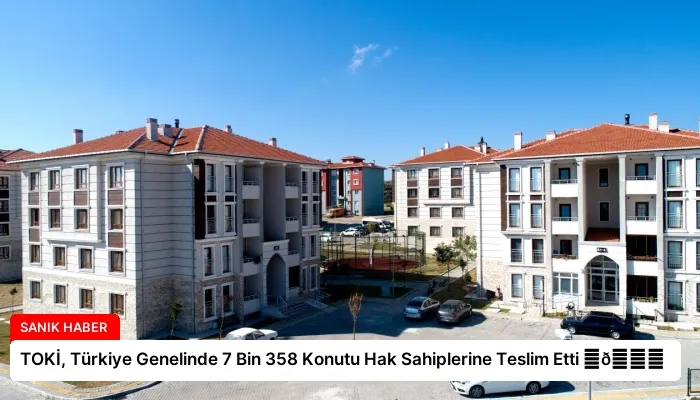 TOKİ, Türkiye Genelinde 7 Bin 358 Konutu Hak Sahiplerine Teslim Etti ⏬👇