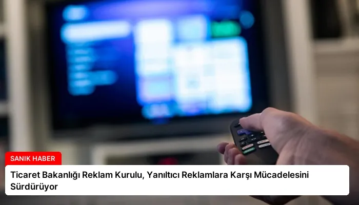 Ticaret Bakanlığı Reklam Kurulu, Yanıltıcı Reklamlara Karşı Mücadelesini Sürdürüyor