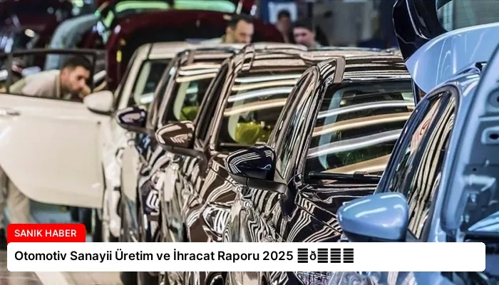 Otomotiv Sanayii Üretim ve İhracat Raporu 2025 ⏬👇