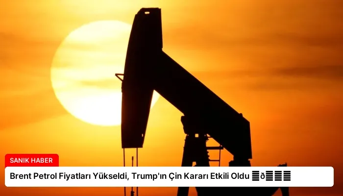 Brent Petrol Fiyatları Yükseldi, Trump’ın Çin Kararı Etkili Oldu ⏬👇