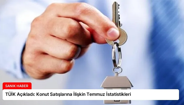 TÜİK Açıkladı: Konut Satışlarına İlişkin Temmuz İstatistikleri