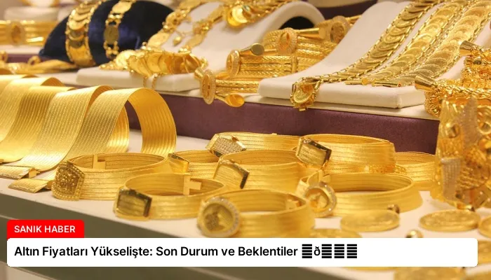 Altın Fiyatları Yükselişte: Son Durum ve Beklentiler ⏬👇