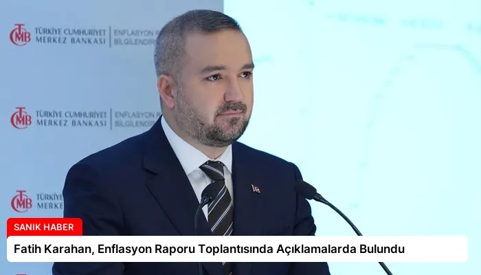 Fatih Karahan, Enflasyon Raporu Toplantısında Açıklamalarda Bulundu