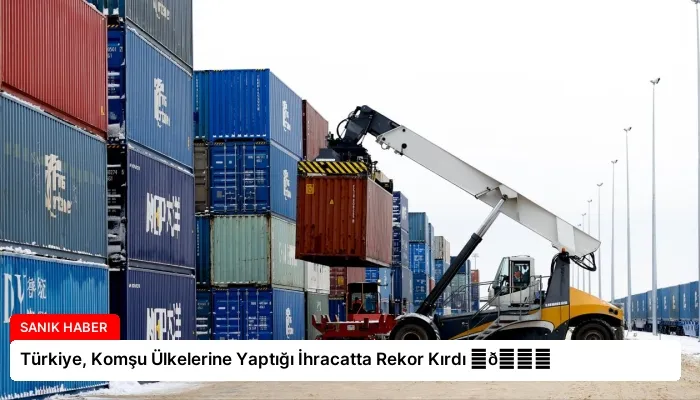 Türkiye, Komşu Ülkelerine Yaptığı İhracatta Rekor Kırdı ⏬👇