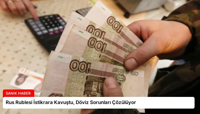 Rus Rublesi İstikrara Kavuştu, Döviz Sorunları Çözülüyor