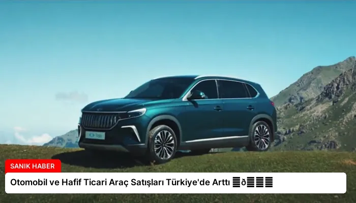 Otomobil ve Hafif Ticari Araç Satışları Türkiye’de Arttı ⏬👇